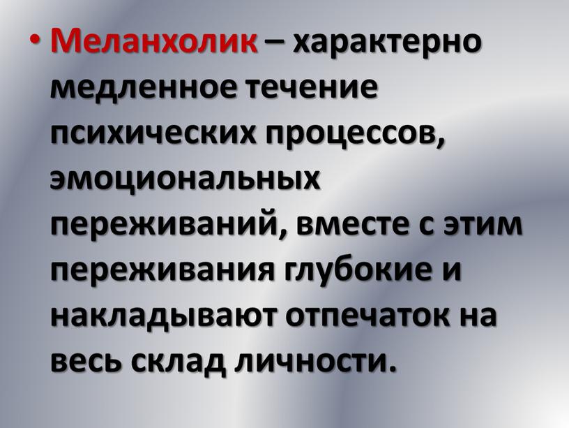 Меланхолик – характерно медленное течение психических процессов, эмоциональных переживаний, вместе с этим переживания глубокие и накладывают отпечаток на весь склад личности