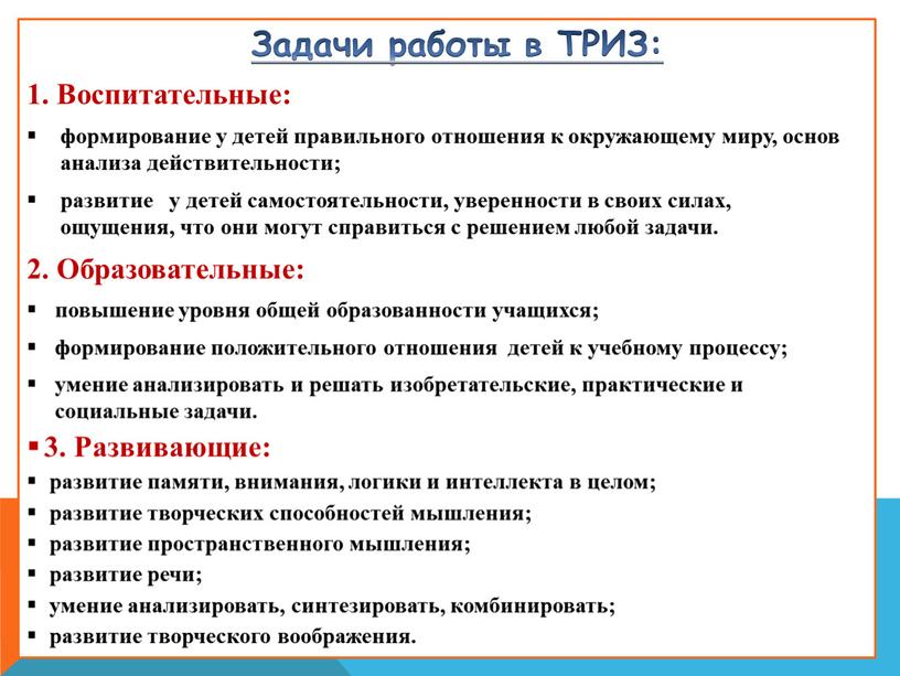 Задачи работы в ТРИЗ: 1. Воспитательные: формирование у детей правильного отношения к окружающему миру, основ анализа действительности; развитие у детей самостоятельности, уверенности в своих силах,…