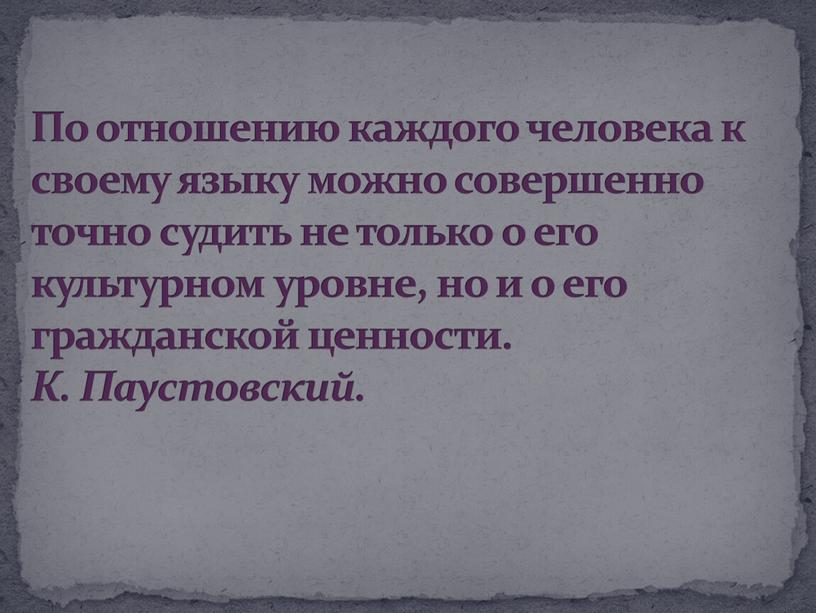 По отношению каждого человека к своему языку можно совершенно точно судить не только о его культурном уровне, но и о его гражданской ценности