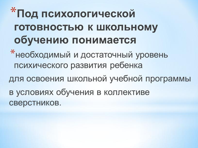 Под психологической готовностью к школьному обучению понимается необходимый и достаточный уровень психического развития ребенка для освоения школьной учебной программы в условиях обучения в коллективе сверстников