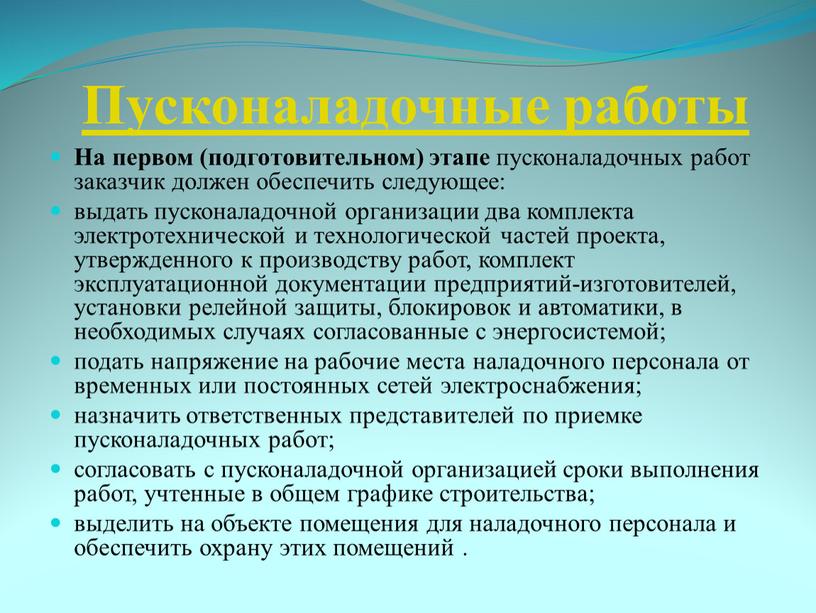 Пусконаладочные работы На первом (подготовительном) этапе пусконаладочных работ заказчик должен обеспечить следующее: выдать пусконаладочной организации два комплекта электротехнической и технологической частей проекта, утвержденного к производству…