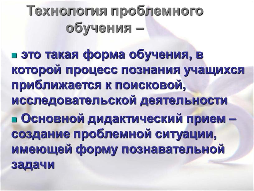 Технология проблемного обучения – это такая форма обучения, в которой процесс познания учащихся приближается к поисковой, исследовательской деятельности