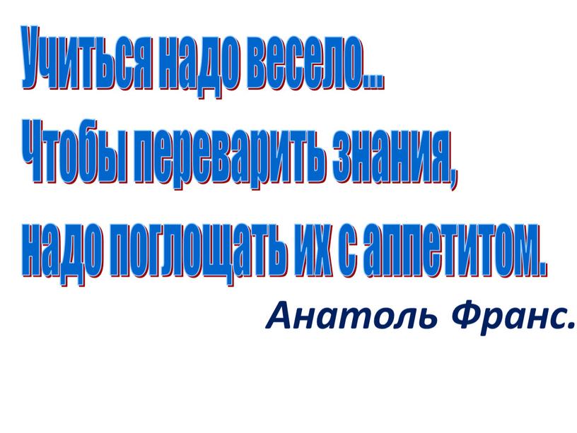 Учиться надо весело... Чтобы переварить знания, надо поглощать их с аппетитом