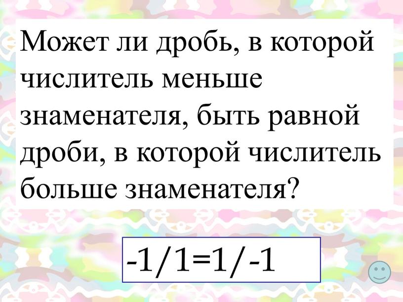 Может ли дробь, в которой числитель меньше знаменателя, быть равной дроби, в которой числитель больше знаменателя? -1/1=1/-1