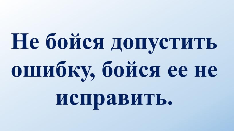 Не бойся допустить ошибку, бойся ее не исправить