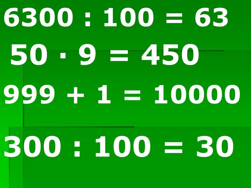 6300 : 100 = 63 50 ∙ 9 = 450 999 + 1 = 10000 300 : 100 = 30
