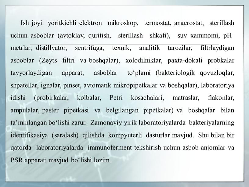 Ish joyi yoritkichli elektron mikroskop, termostat, anaerostat, sterillash uchun asboblar (avtoklav, quritish, sterillash shkafi), suv xammomi, pH-metrlar, distillyator, sentrifuga, texnik, analitik tarozilar, filtrlaydigan asboblar (Zeyts…