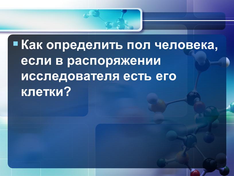 Как определить пол человека, если в распоряжении исследователя есть его клетки?