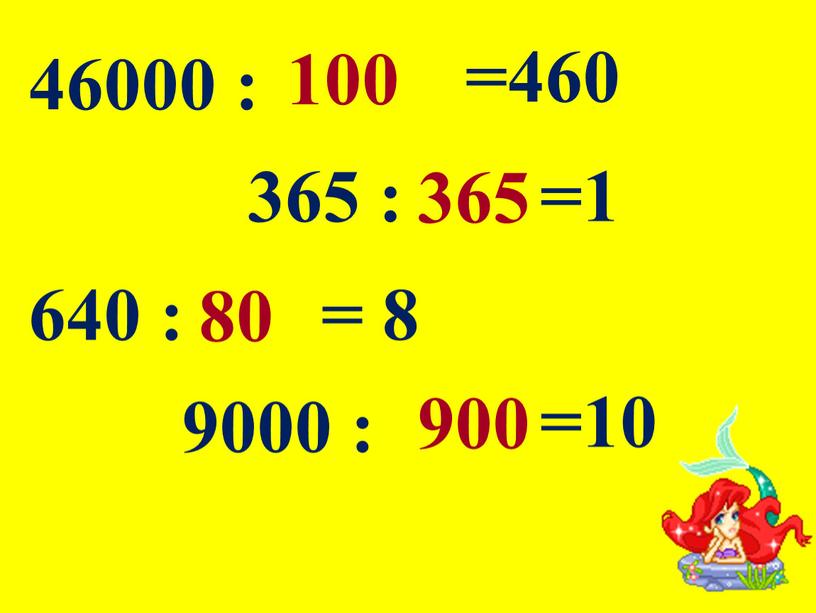 46000 : 100 =460 365 : 365 =1 640 : 80 = 8 9000 : 900 =10