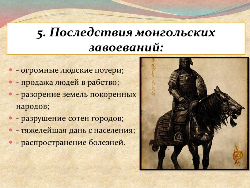 Последствия монгольских завоеваний: - огромные людские потери; - продажа людей в рабство; - разорение земель покоренных народов; - разрушение сотен городов; - тяжелейшая дань с…