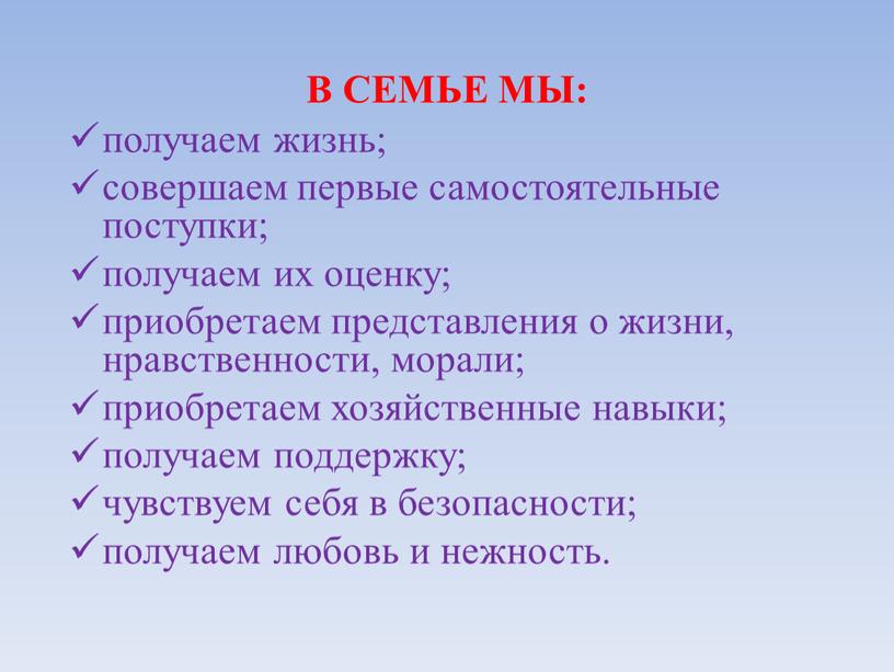 В семье мы: получаем жизнь; совершаем первые самостоятельные поступки; получаем их оценку; приобретаем представления о жизни, нравственности, морали; приобретаем хозяйственные навыки; получаем поддержку; чувствуем себя…