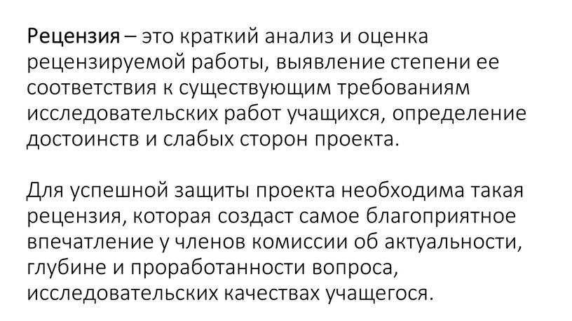 Рецензия – это краткий анализ и оценка рецензируемой работы, выявление степени ее соответствия к существующим требованиям исследовательских работ учащихся, определение достоинств и слабых сторон проекта