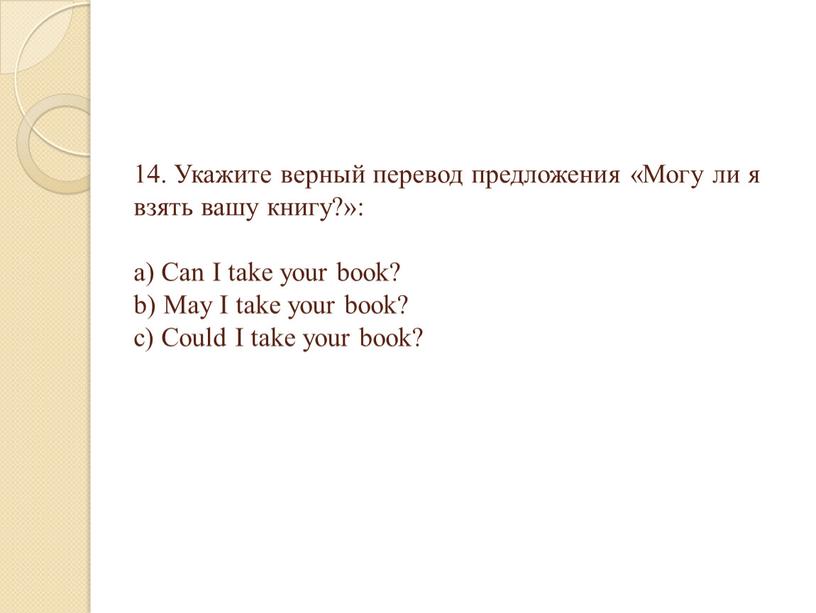 Укажите верный перевод предложения «Могу ли я взять вашу книгу?»: a)