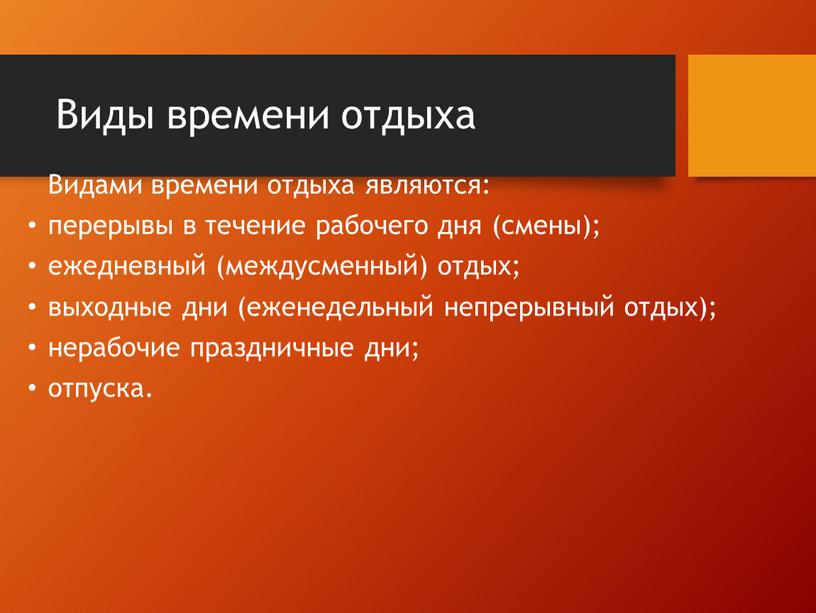 Виды времени отдыха Видами времени отдыха являются: перерывы в течение рабочего дня (смены); ежедневный (междусменный) отдых; выходные дни (еженедельный непрерывный отдых); нерабочие праздничные дни; отпуска