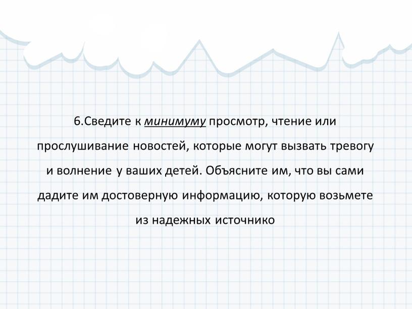 Сведите к минимуму просмотр, чтение или прослушивание новостей, которые могут вызвать тревогу и волнение у ваших детей