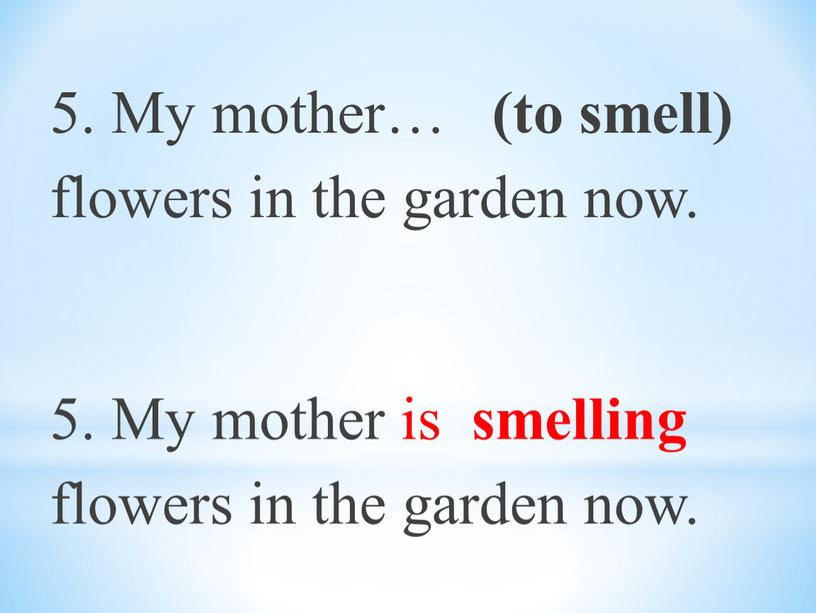 My mother… (to smell) flowers in the garden now