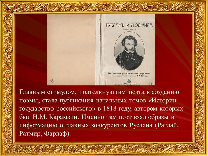 Главным стимулом, подтолкнувшим поэта к созданию поэмы, стала публикация начальных томов «Истории государство российского» в 1818 году, автором которых был