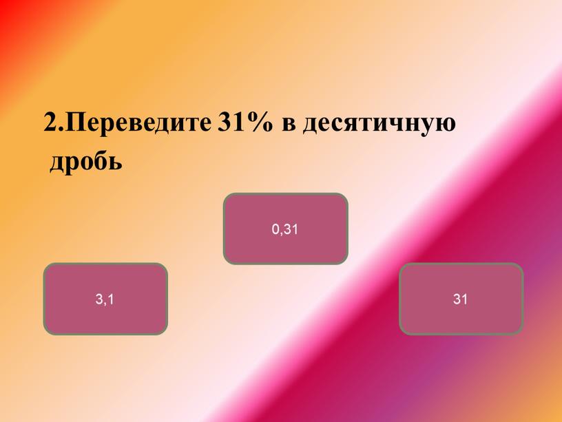 Переведите 31% в десятичную дробь 0,31 3,1 31