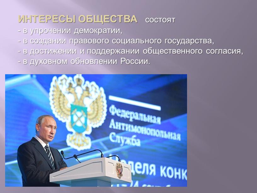 ИНТЕРЕСЫ ОБЩЕСТВА состоят - в упрочении демократии, - в создании правового социального государства, - в достижении и поддержании общественного согласия, - в духовном обновлении