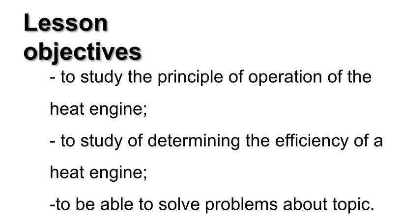 Lesson objectives - to study the principle of operation of the heat engine; - to study of determining the efficiency of a heat engine; -to…