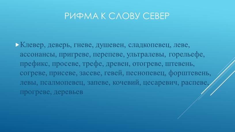 Рифма к слову север Клевер, деверь, гневе, душевен, сладкопевец, леве, ассонансы, пригреве, перепеве, ультралевы, горельефе, префикс, просеве, трефе, древен, отогреве, штевень, согреве, присеве, засеве, гевей,…