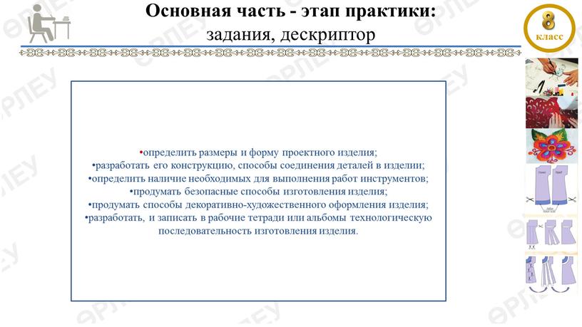 Основная часть - этап практики: задания, дескриптор •определить размеры и форму проектного изделия; •разработать его конструкцию, способы соединения деталей в изделии; •определить наличие необходимых для…