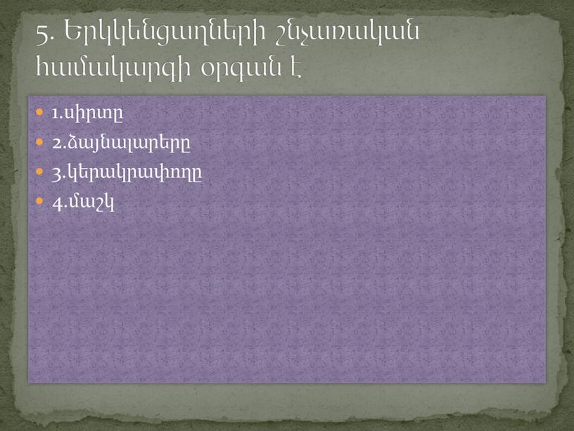 1.սիրտը 2.ձայնալարերը 3.կերակրափողը 4.մաշկ 5. Երկկենցաղների շնչառական համակարգի օրգան է