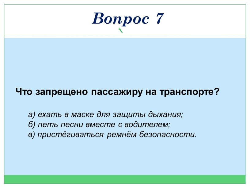 Что запрещено пассажиру на транспорте? а) ехать в маске для защиты дыхания; б) петь песни вместе с водителем; в) пристёгиваться ремнём безопасности