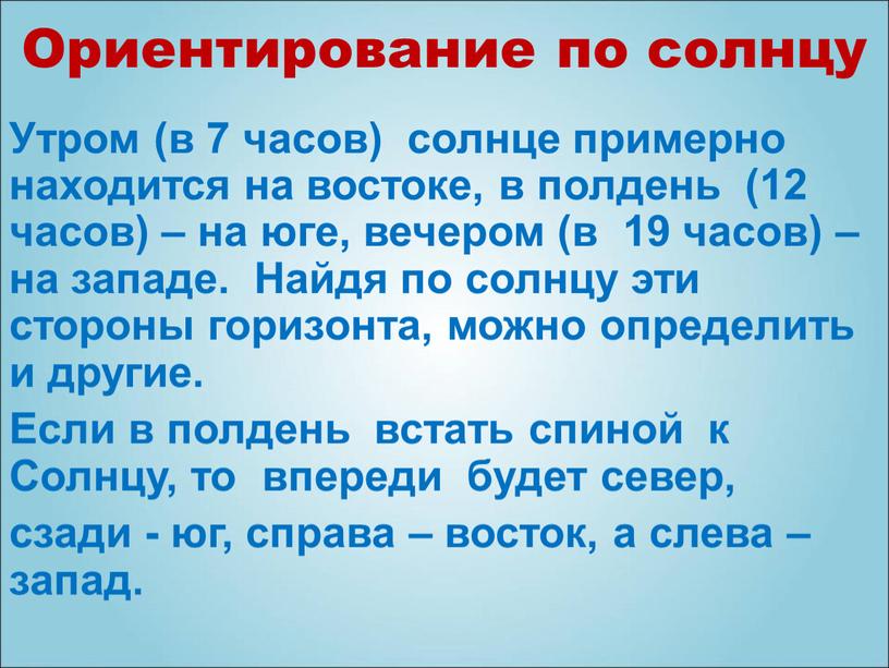 Ориентирование по солнцу Утром (в 7 часов) солнце примерно находится на востоке, в полдень (12 часов) – на юге, вечером (в 19 часов) – на…