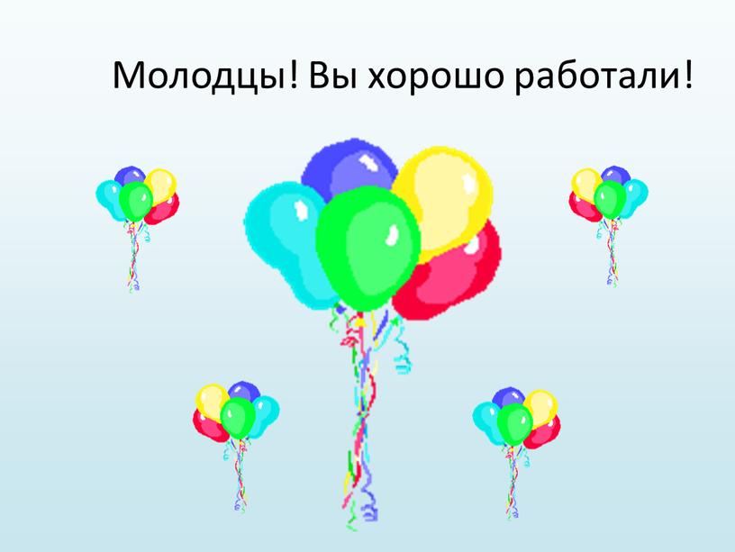 Молодцы! Вы хорошо работали!