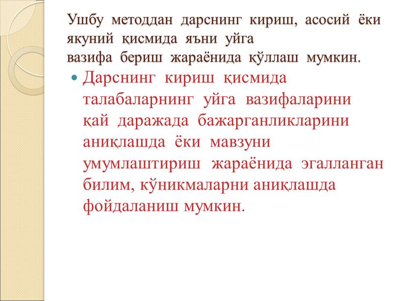 Ушбу методдан дарснинг кириш, асосий ёки якуний қисмида яъни уйга вазифа бериш жараёнида қўллаш мумкин