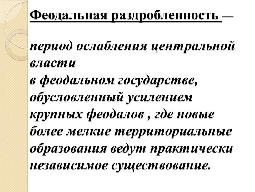 Феодальная раздробленность — период ослабления центральной власти в феодальном государстве, обусловленный усилением крупных феодалов , где новые более мелкие территориальные образования ведут практически независимое существование