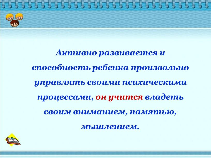 Активно развивается и способность ребенка произвольно управлять своими психическими процессами, он учится владеть своим вниманием, памятью, мышлением