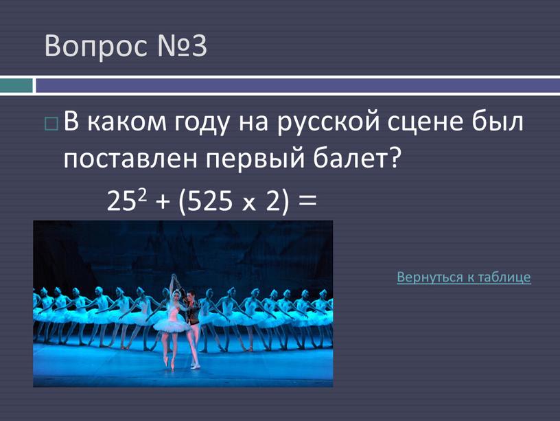 Вопрос №3 В каком году на русской сцене был поставлен первый балет? 252 + (525 x 2) =