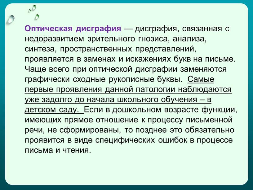 Оптическая дисграфия — дисграфия, связанная с недоразвитием зрительного гнозиса, анализа, синтеза, пространственных представлений, проявляется в заменах и искажениях букв на письме