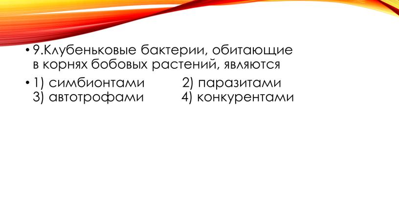 Клубеньковые бактерии, обитающие в корнях бобовых растений, являются 1) симбионтами 2) паразитами 3) автотрофами 4) конкурентами