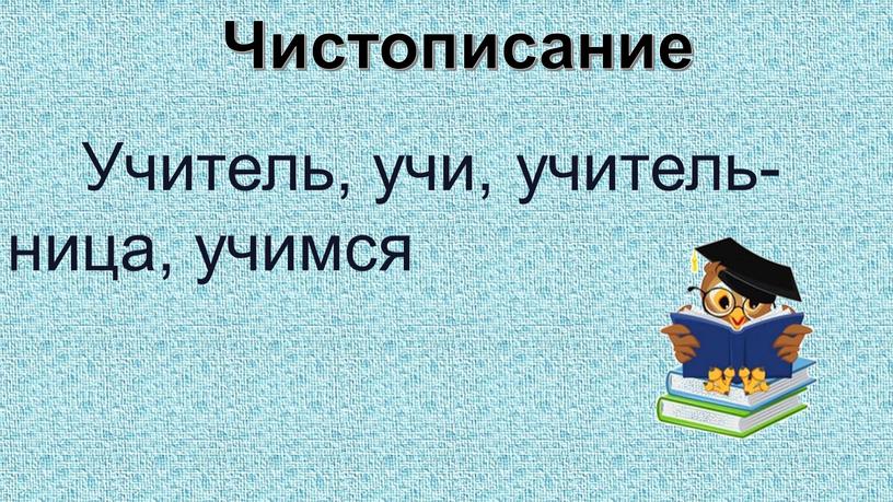 Чистописание Учитель, учи, учитель-ница, учимся