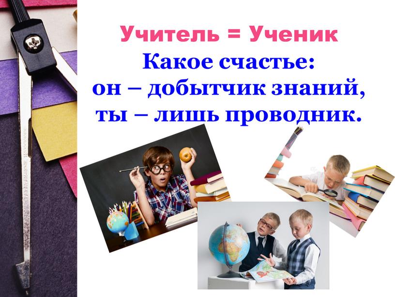 Учитель = Ученик Какое счастье: он – добытчик знаний, ты – лишь проводник