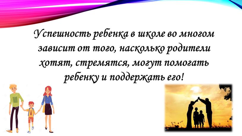 Успешность ребенка в школе во многом зависит от того, насколько родители хотят, стремятся, могут помогать ребенку и поддержать его!