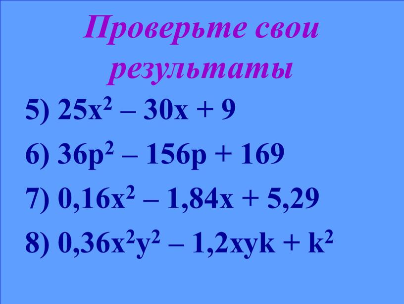 Проверьте свои результаты 5) 25х2 – 30х + 9 6) 36р2 – 156р + 169 7) 0,16х2 – 1,84х + 5,29 8) 0,36х2у2 – 1,2хуk…