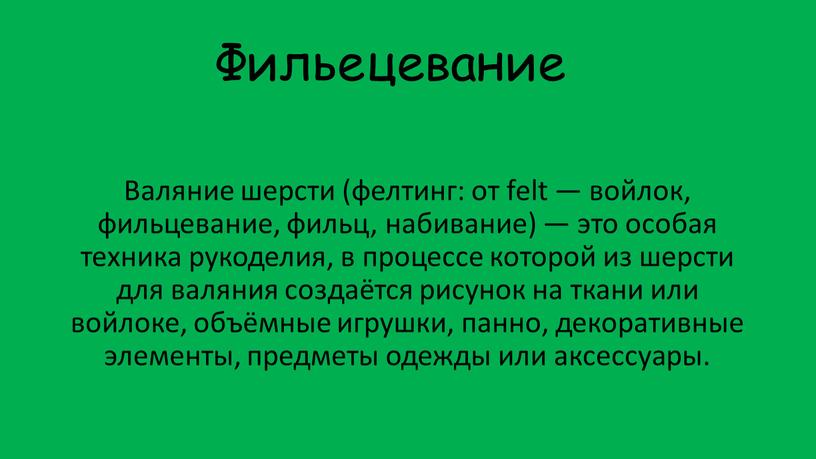 Фильецевание Валяние шерсти (фелтинг: от felt — войлок, фильцевание, фильц, набивание) — это особая техника рукоделия, в процессе которой из шерсти для валяния создаётся рисунок…