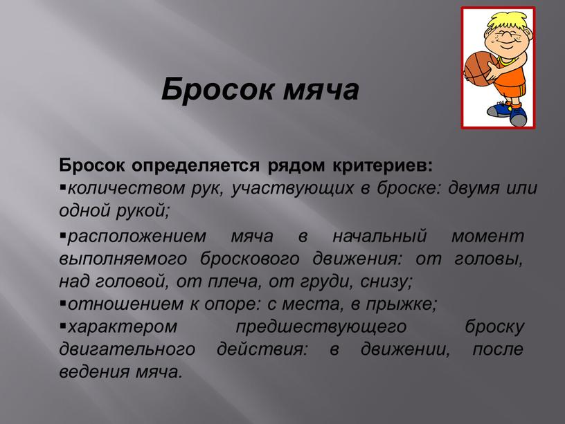 Бросок мяча Бросок определяется рядом критериев: количеством рук, участвующих в броске: двумя или одной рукой; расположением мяча в начальный момент выполняемого броскового движения: от головы,…