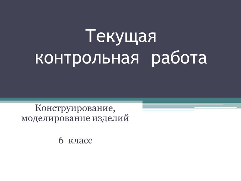 Текущая контрольная работа Конструирование, моделирование изделий 6 класс