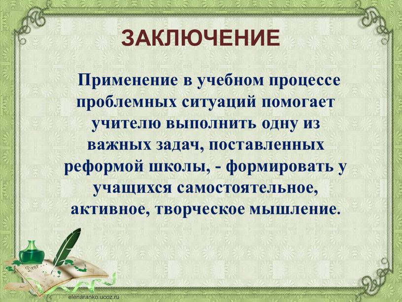 ЗАКЛЮЧЕНИЕ Применение в учебном процессе проблемных ситуаций помогает учителю выполнить одну из важных задач, поставленных реформой школы, - формировать у учащихся самостоятельное, активное, творческое мышление