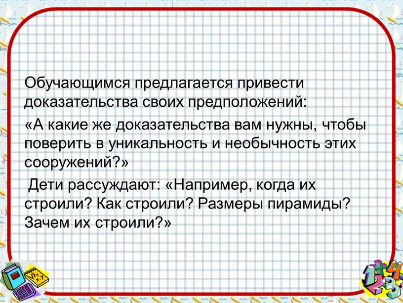 Обучающимся предлагается привести доказательства своих предположений: «А какие же доказательства вам нужны, чтобы поверить в уникальность и необычность этих сооружений?»