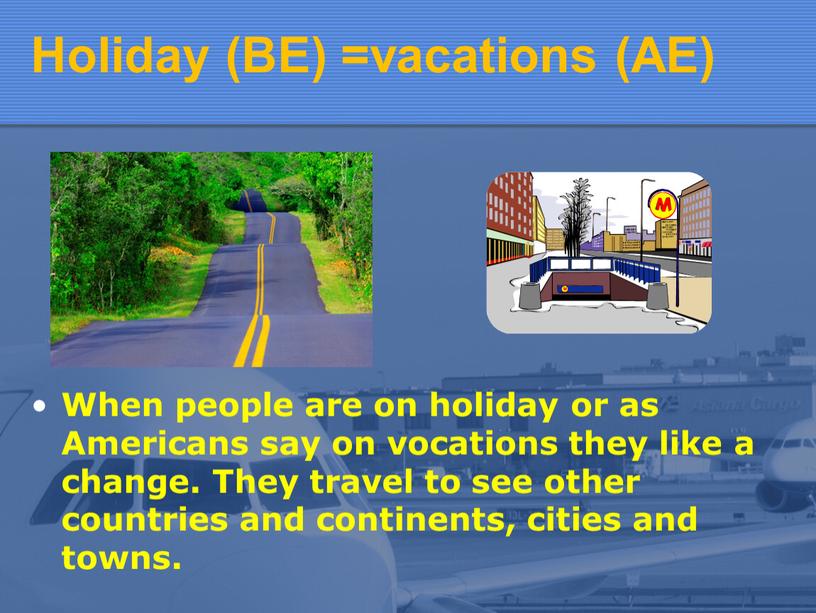Holiday (BE) =vacations (AE) When people are on holiday or as