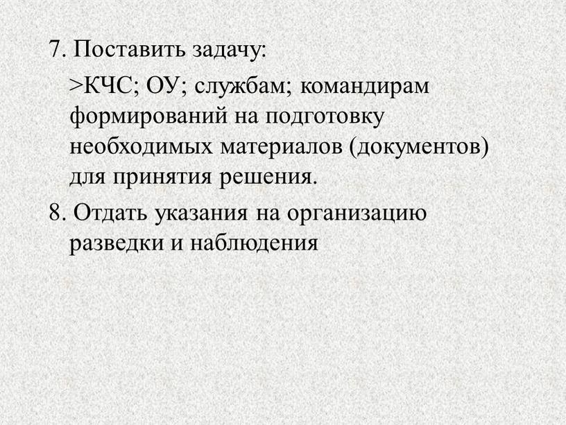 Поставить задачу: >КЧС; ОУ; службам; командирам формирований на подготовку необходимых материалов (документов) для принятия решения