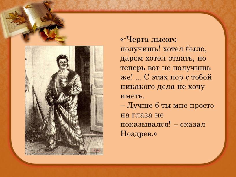 Черта лысого получишь! хотел было, даром хотел отдать, но теперь вот не получишь же!