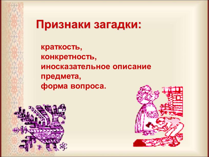 Признаки загадки: краткость, конкретность, иносказательное описание предмета, форма вопроса