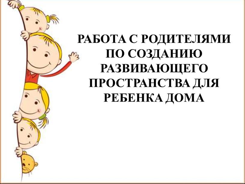 РАБОТА С РОДИТЕЛЯМИ ПО СОЗДАНИЮ